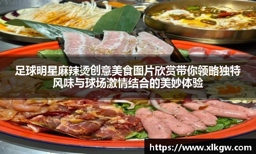 足球明星麻辣烫创意美食图片欣赏带你领略独特风味与球场激情结合的美妙体验