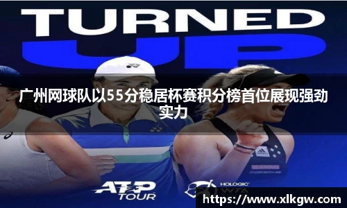广州网球队以55分稳居杯赛积分榜首位展现强劲实力
